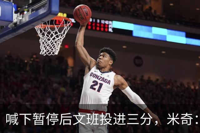 喊下暂停后文班投进三分，米奇：他似乎在找人传球